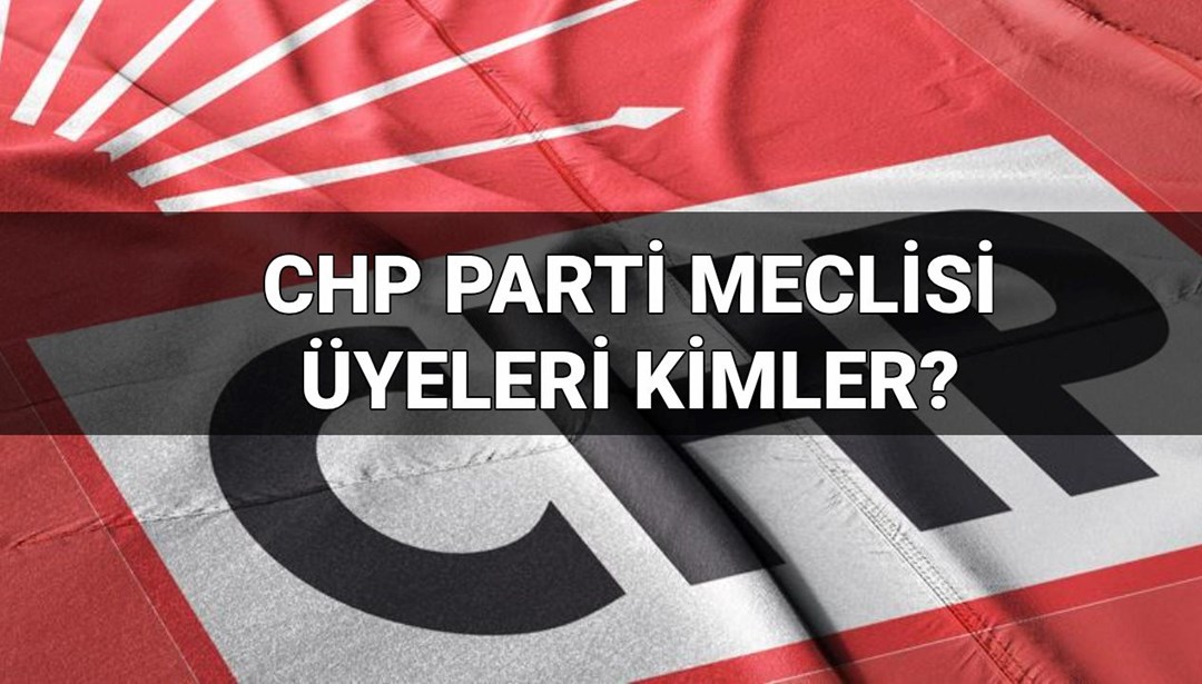 CHP Parti Meclisi listesinde kimler var? CHP Parti Meclisi ve Yüksek Disiplin Kurulu Üyeleri